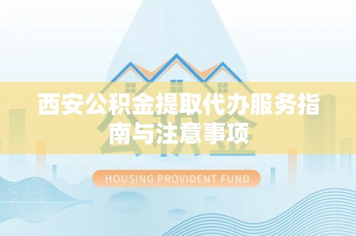太原西安公积金提取代办服务指南与注意事项