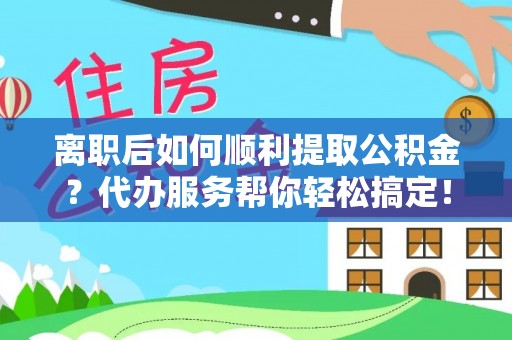太原离职后如何顺利提取公积金？代办服务帮你轻松搞定！