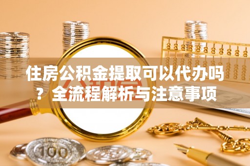 太原住房公积金提取可以代办吗？全流程解析与注意事项