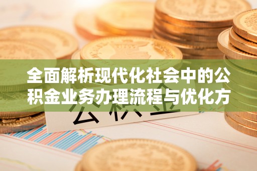 太原全面解析现代化社会中的公积金业务办理流程与优化方案