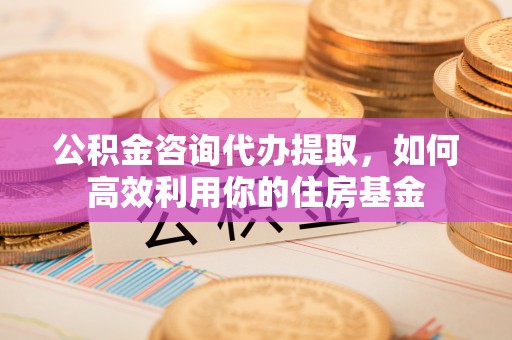 太原公积金咨询代办提取，如何高效利用你的住房基金