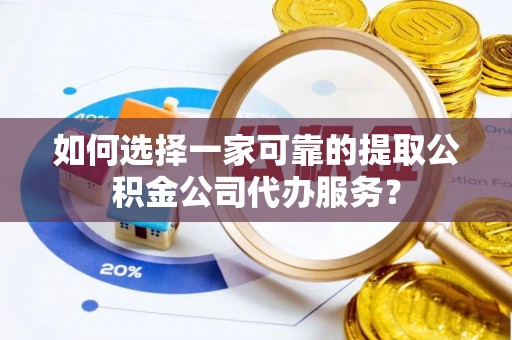 太原如何选择一家可靠的提取公积金公司代办服务？