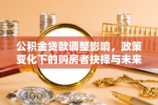 太原公积金贷款调整影响，政策变化下的购房者抉择与未来趋势