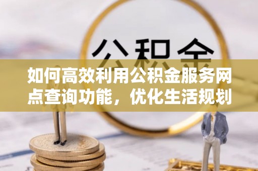 太原如何高效利用公积金服务网点查询功能，优化生活规划
