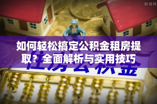 太原如何轻松搞定公积金租房提取？全面解析与实用技巧