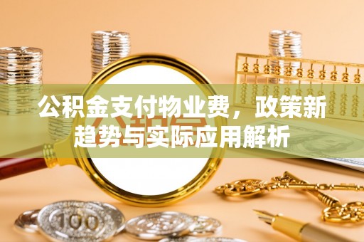 太原公积金支付物业费，政策新趋势与实际应用解析