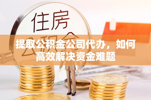 太原提取公积金公司代办，如何高效解决资金难题