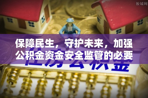 太原保障民生，守护未来，加强公积金资金安全监管的必要性与实践