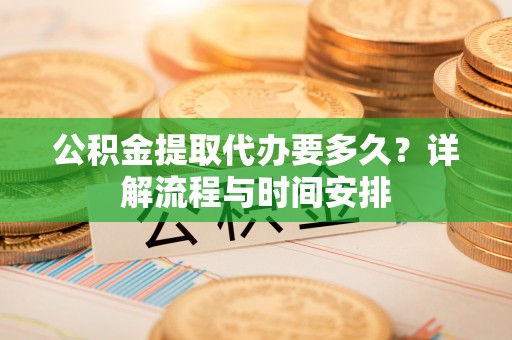 太原公积金提取代办要多久？详解流程与时间安排