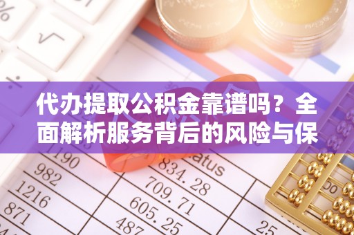 太原代办提取公积金靠谱吗？全面解析服务背后的风险与保障