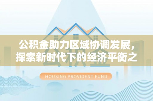 太原公积金助力区域协调发展，探索新时代下的经济平衡之道