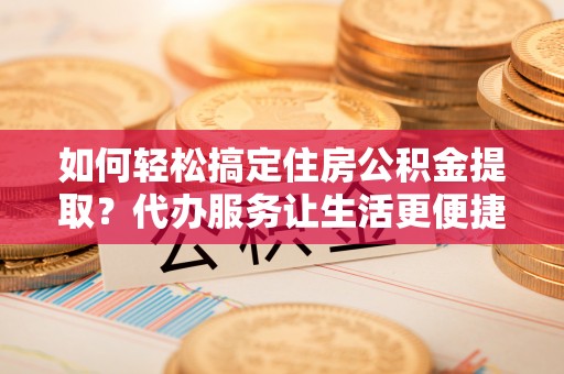 太原如何轻松搞定住房公积金提取？代办服务让生活更便捷