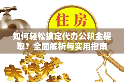 太原如何轻松搞定代办公积金提取？全面解析与实用指南