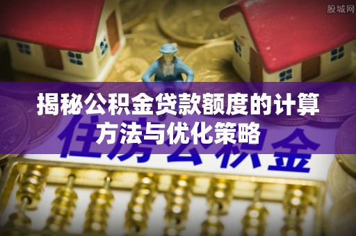 太原揭秘公积金贷款额度的计算方法与优化策略
