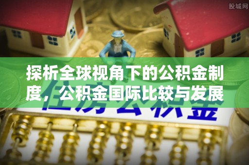 太原探析全球视角下的公积金制度，公积金国际比较与发展趋势
