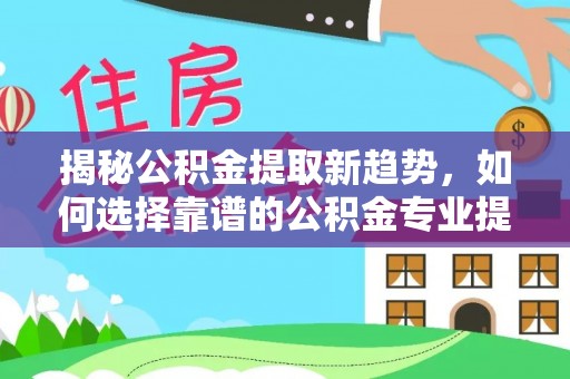 太原揭秘公积金提取新趋势，如何选择靠谱的公积金专业提取代办服务