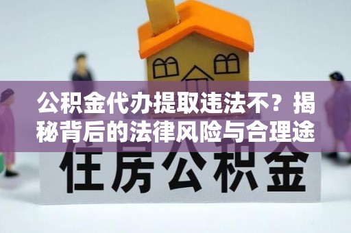 太原公积金代办提取违法不？揭秘背后的法律风险与合理途径