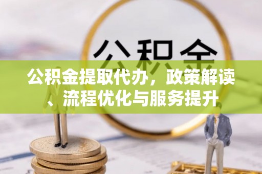 太原公积金提取代办，政策解读、流程优化与服务提升