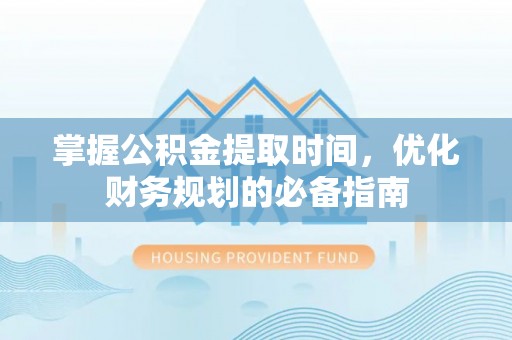 太原掌握公积金提取时间，优化财务规划的必备指南