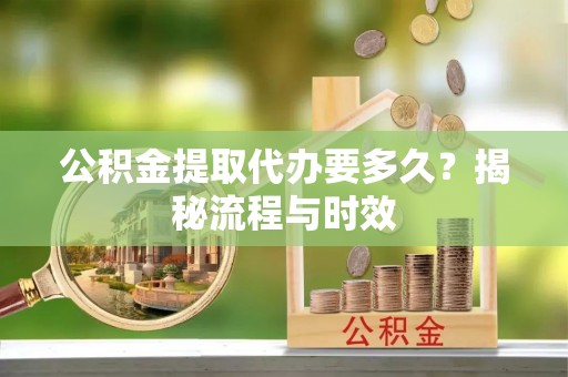 太原公积金提取代办要多久？揭秘流程与时效