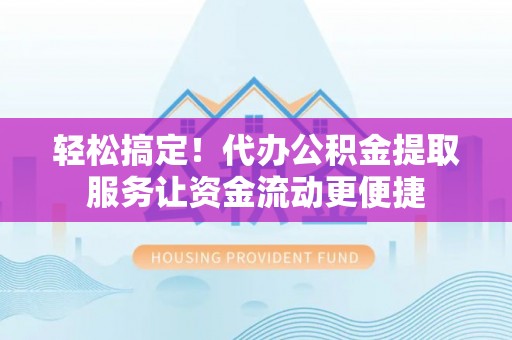太原轻松搞定！代办公积金提取服务让资金流动更便捷