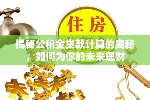 太原揭秘公积金贷款计算的奥秘，如何为你的未来理财