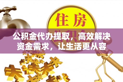 太原公积金代办提取，高效解决资金需求，让生活更从容