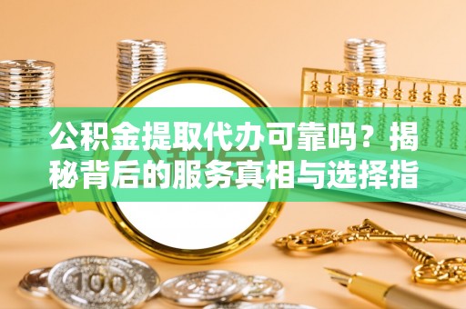 太原公积金提取代办可靠吗？揭秘背后的服务真相与选择指南