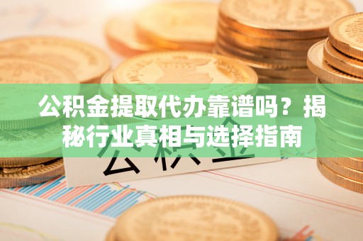 太原公积金提取代办靠谱吗？揭秘行业真相与选择指南