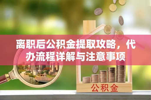 太原离职后公积金提取攻略，代办流程详解与注意事项
