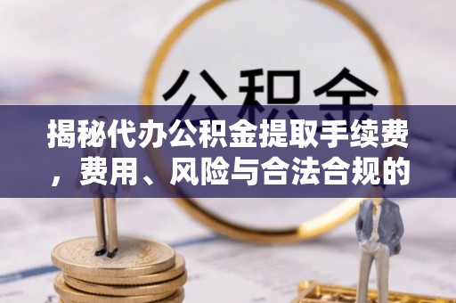 太原揭秘代办公积金提取手续费，费用、风险与合法合规的全解析