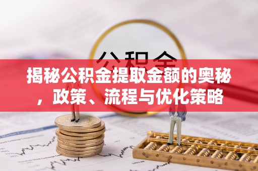 太原揭秘公积金提取金额的奥秘，政策、流程与优化策略
