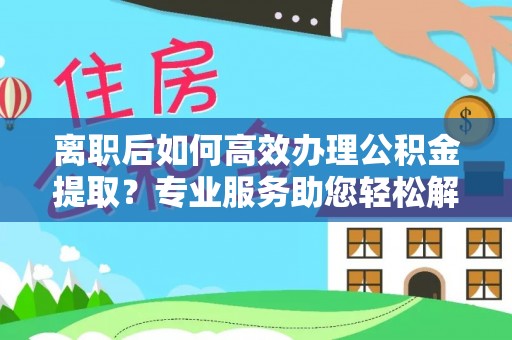 太原离职后如何高效办理公积金提取？专业服务助您轻松解决