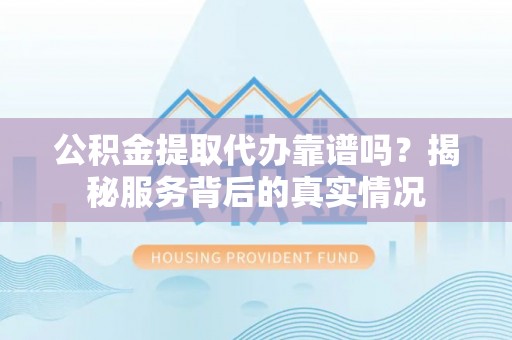 太原公积金提取代办靠谱吗？揭秘服务背后的真实情况