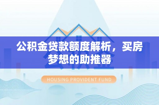 太原公积金贷款额度解析，买房梦想的助推器