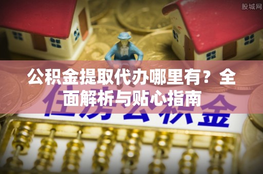 太原公积金提取代办哪里有？全面解析与贴心指南