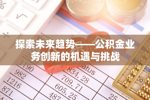 太原探索未来趋势——公积金业务创新的机遇与挑战