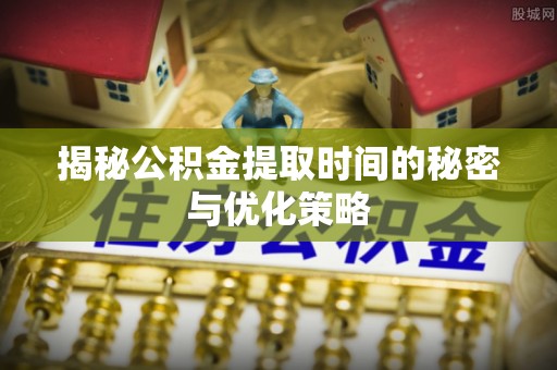 太原揭秘公积金提取时间的秘密与优化策略