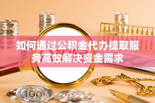 太原如何通过公积金代办提取服务高效解决资金需求