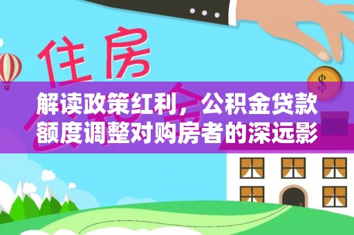 太原解读政策红利，公积金贷款额度调整对购房者的深远影响