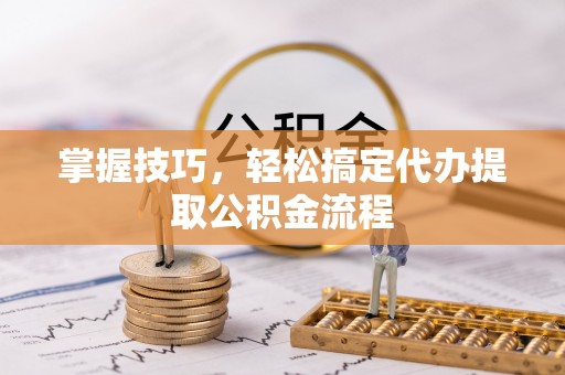 太原掌握技巧，轻松搞定代办提取公积金流程