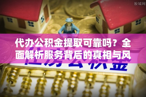太原代办公积金提取可靠吗？全面解析服务背后的真相与风险
