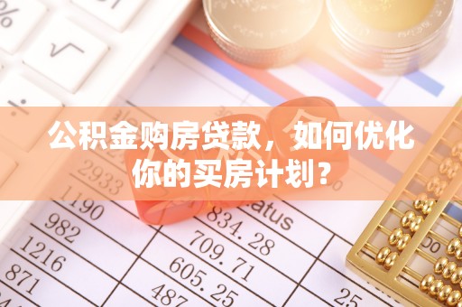 太原公积金购房贷款，如何优化你的买房计划？