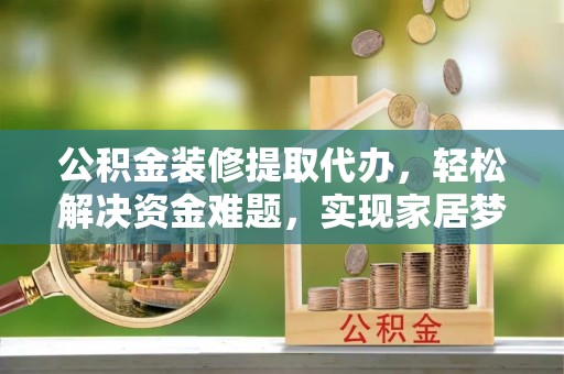 太原公积金装修提取代办，轻松解决资金难题，实现家居梦想