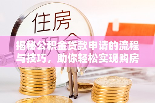 太原揭秘公积金贷款申请的流程与技巧，助你轻松实现购房梦想