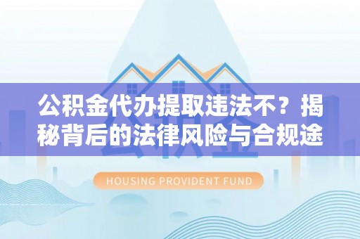 太原公积金代办提取违法不？揭秘背后的法律风险与合规途径