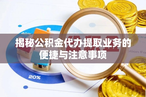 太原揭秘公积金代办提取业务的便捷与注意事项