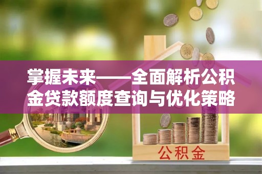 太原掌握未来——全面解析公积金贷款额度查询与优化策略