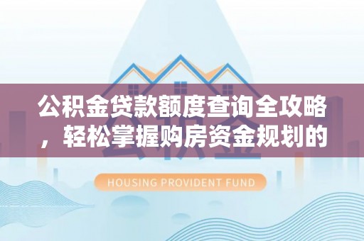 太原公积金贷款额度查询全攻略，轻松掌握购房资金规划的关键