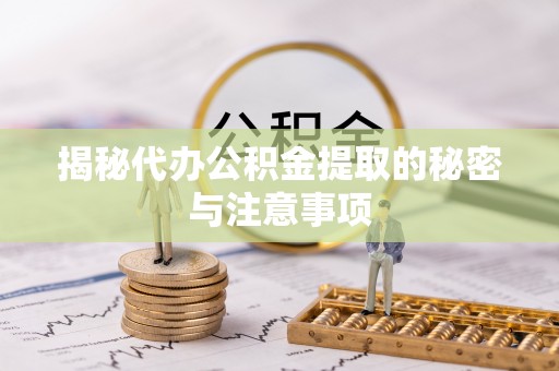 太原揭秘代办公积金提取的秘密与注意事项
